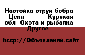 Настойка струи бобра › Цена ­ 3 000 - Курская обл. Охота и рыбалка » Другое   